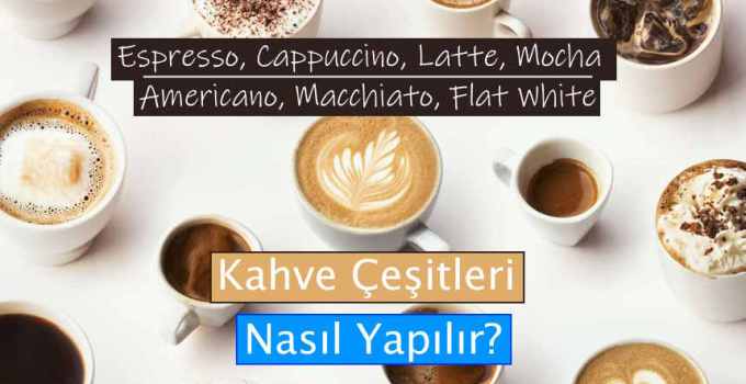 Kahve Çeşitleri Nasıl Yapılır? Espresso, Cappuccino, Latte, Mocha, Americano, Macchiato ve Diğerleri