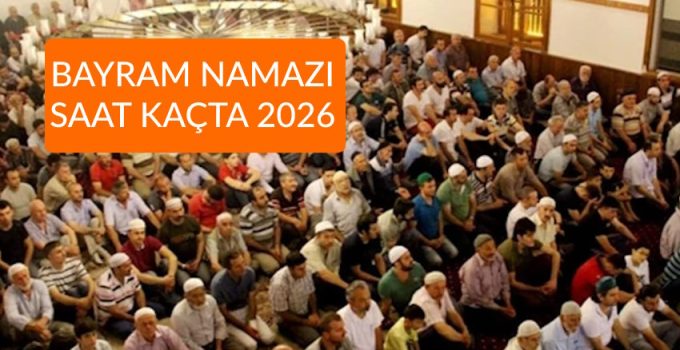 Bayram Namazı Kaçta 2026 İl İl Bayram Namaz Vakitleri